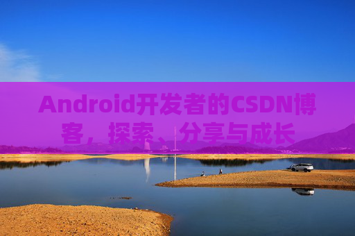 Android开发者的CSDN博客，探索、分享与成长